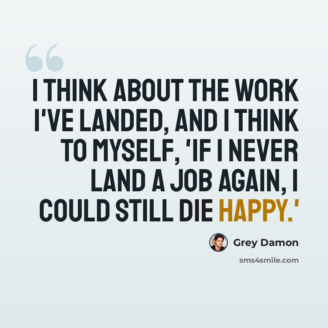 “I think about the work I've landed, and I think to myself, 'If I never land a job again, I could still die happy.'” quote by Grey Damon
