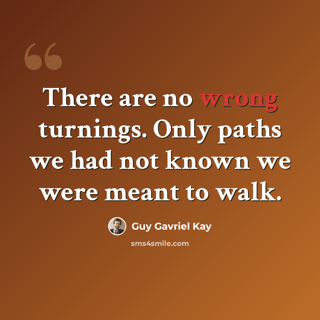 “There are no wrong turnings. Only paths we had not known we were meant to walk.” quote by Guy Gavriel Kay