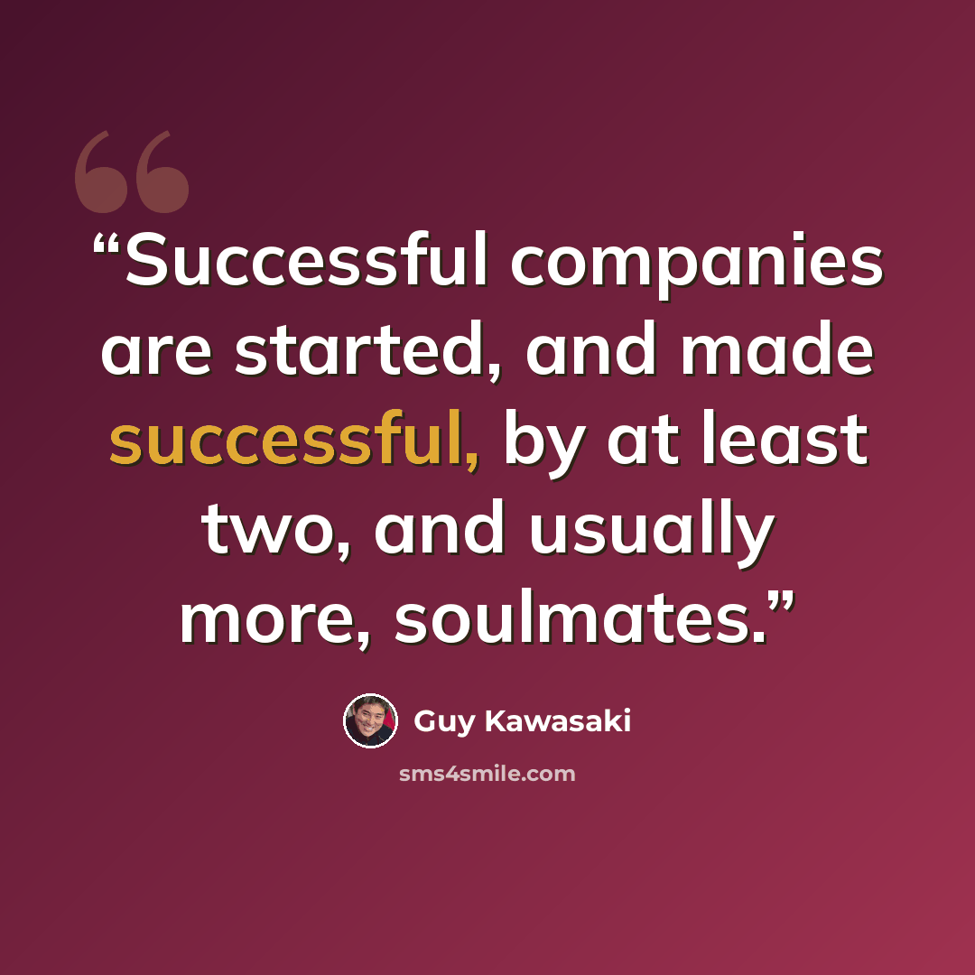“Successful companies are started, and made successful, by at least two, and usually more, soulmates.” quote by Guy Kawasaki
