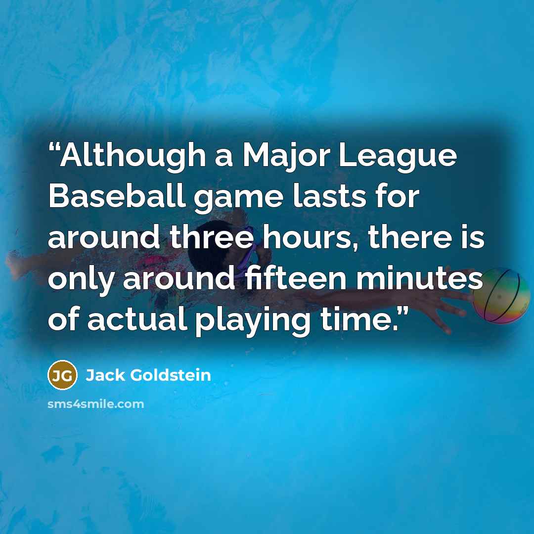 “Although a Major League Baseball game lasts for around three hours, there is only around fifteen minutes of actual playing time.” quote by Jack Goldstein