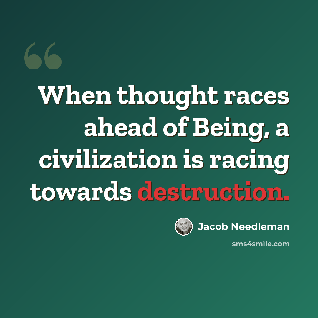 “When thought races ahead of Being, a civilization is racing towards destruction.” quote by Jacob Needleman
