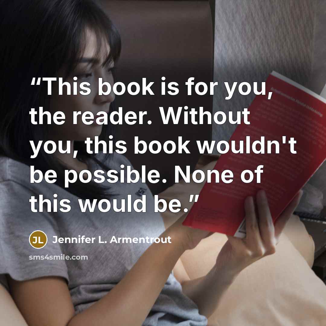 “This book is for you, the reader. Without you, this book wouldn't be possible. None of this would be.” quote by Jennifer L. Armentrout