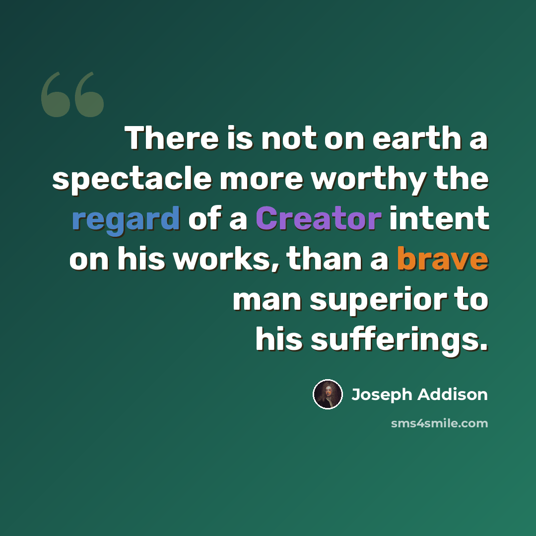 “There is not on earth a spectacle more worthy the regard of a Creator intent on his works, than a brave man superior to his sufferings.” quote by Joseph Addison