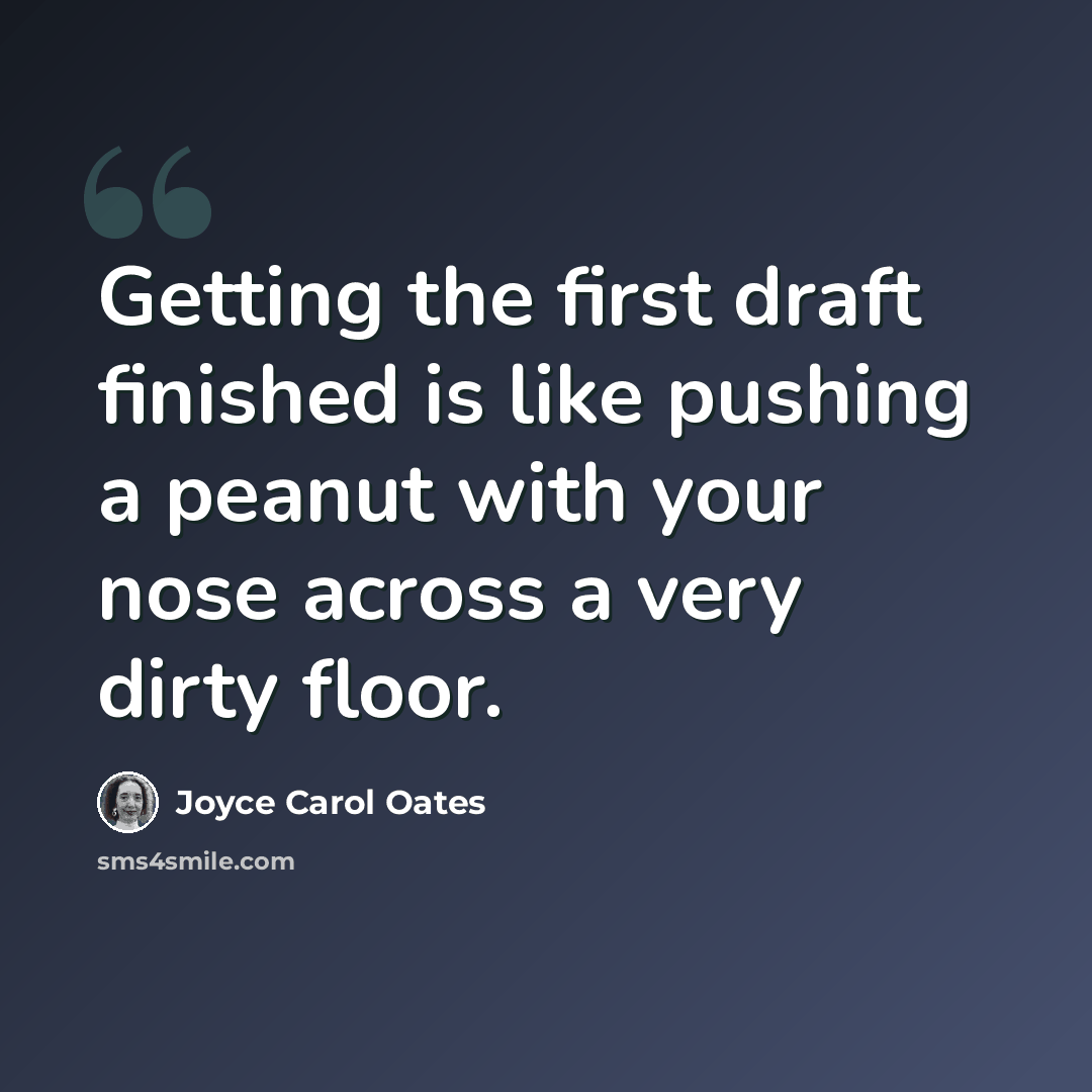 “Getting the first draft finished is like pushing a peanut with your nose across a very dirty floor.” quote by Joyce Carol Oates