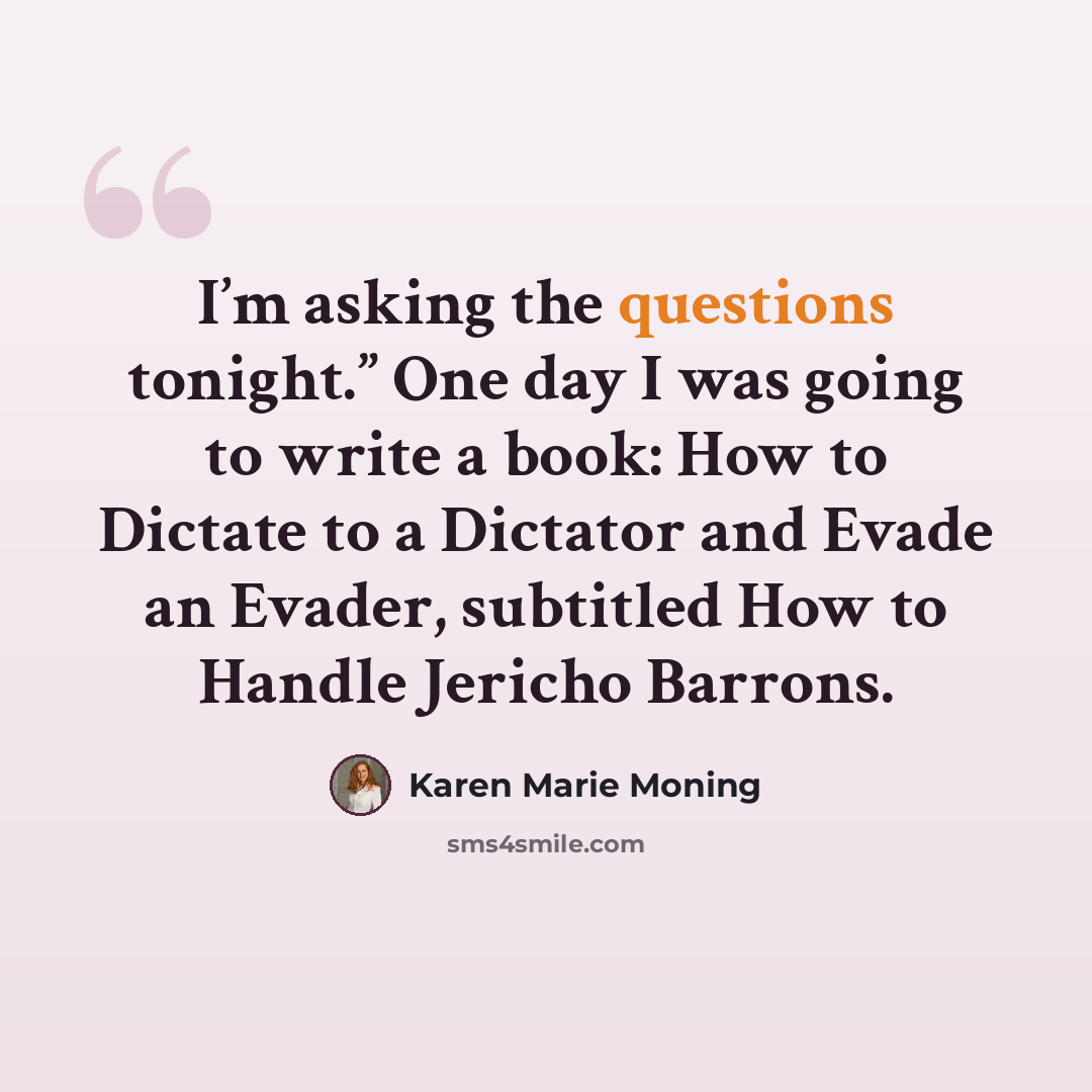 “I’m asking the questions tonight.” One day I was going to write a book: How to Dictate to a Dictator and Evade an Evader, subtitled How to Handle Jericho Barrons.” quote by Karen Marie Moning