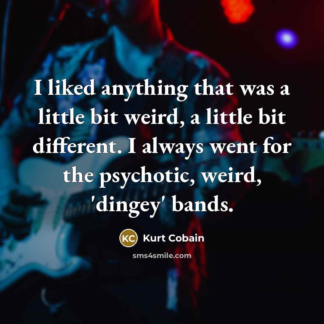 “I liked anything that was a little bit weird, a little bit different. I always went for the psychotic, weird, 'dingey' bands.” quote by Kurt Cobain