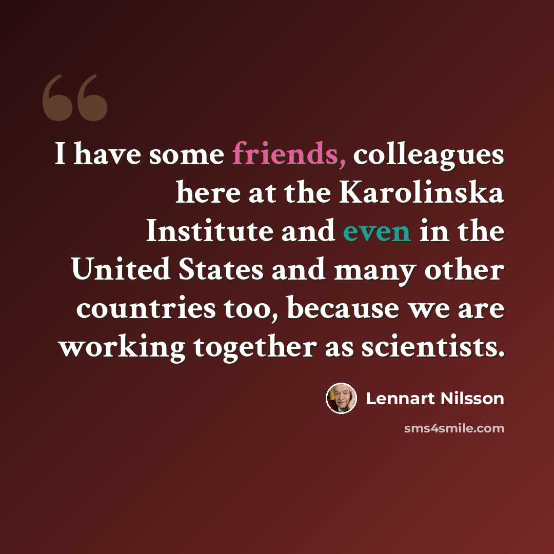 “I have some friends, colleagues here at the Karolinska Institute and even in the United States and many other countries too, because we are working together as scientists.” quote by Lennart Nilsson