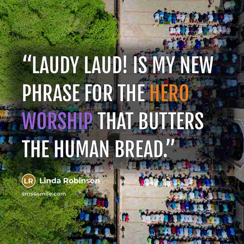 “Laudy laud! is my new phrase for the hero worship that butters the human bread.” quote by Linda Robinson