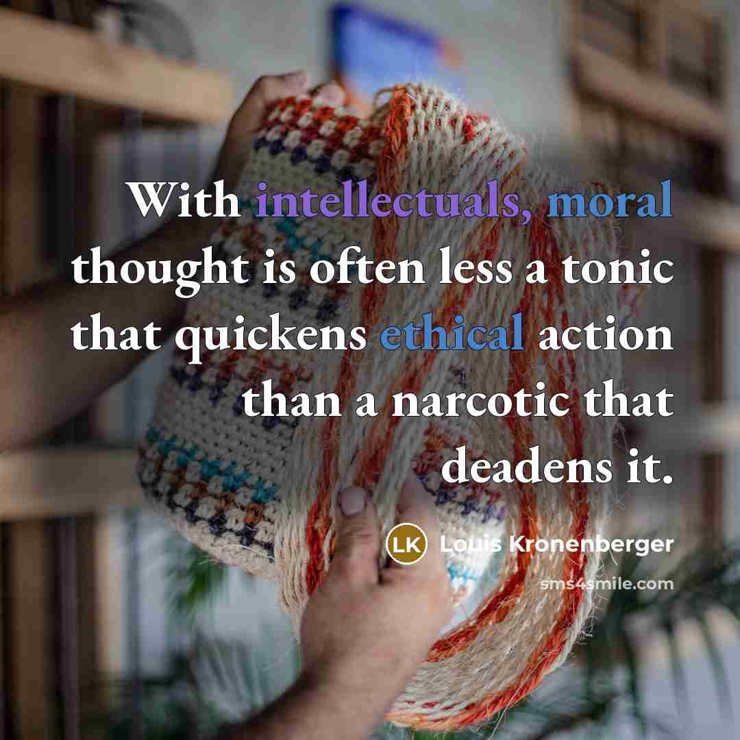 “With intellectuals, moral thought is often less a tonic that quickens ethical action than a narcotic that deadens it.” quote by Louis Kronenberger