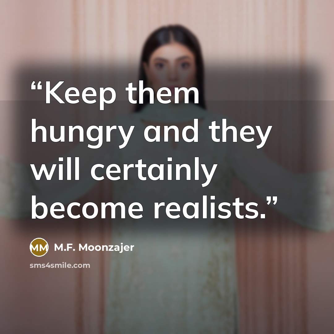 “Keep them hungry and they will certainly become realists.” quote by M.F. Moonzajer