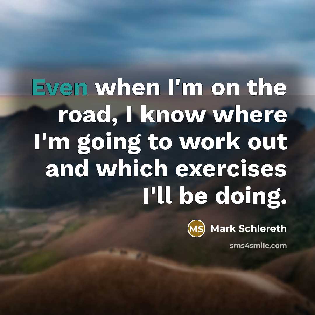 “Even when I'm on the road, I know where I'm going to work out and which exercises I'll be doing.” quote by Mark Schlereth