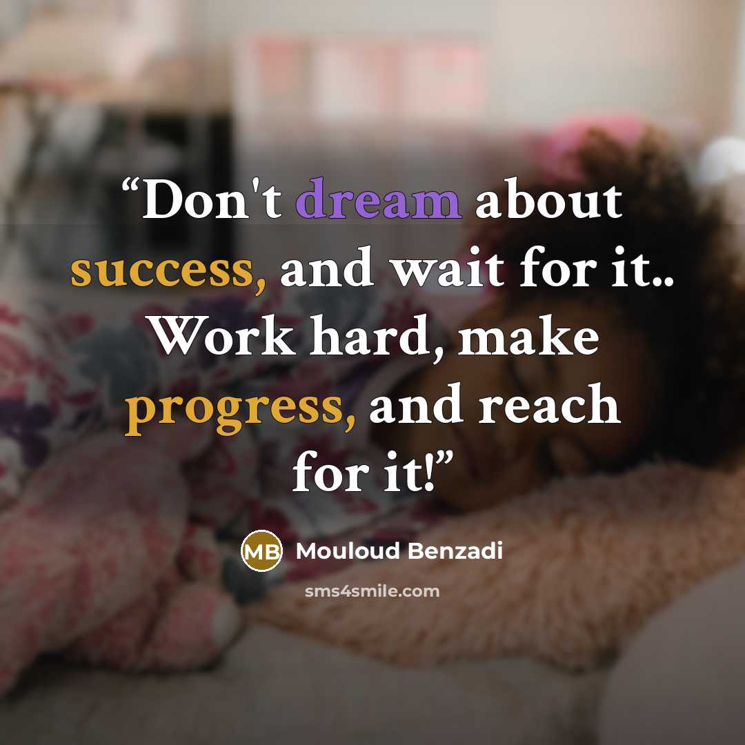 “Don't dream about success, and wait for it.. Work hard, make progress, and reach for it!” quote by Mouloud Benzadi