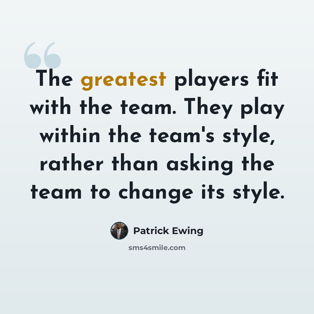 “The greatest players fit with the team. They play within the team's style, rather than asking the team to change its style.” quote by Patrick Ewing