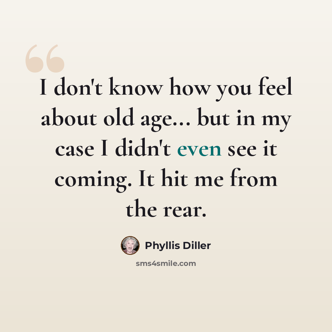“I don't know how you feel about old age... but in my case I didn't even see it coming. It hit me from the rear.” quote by Phyllis Diller