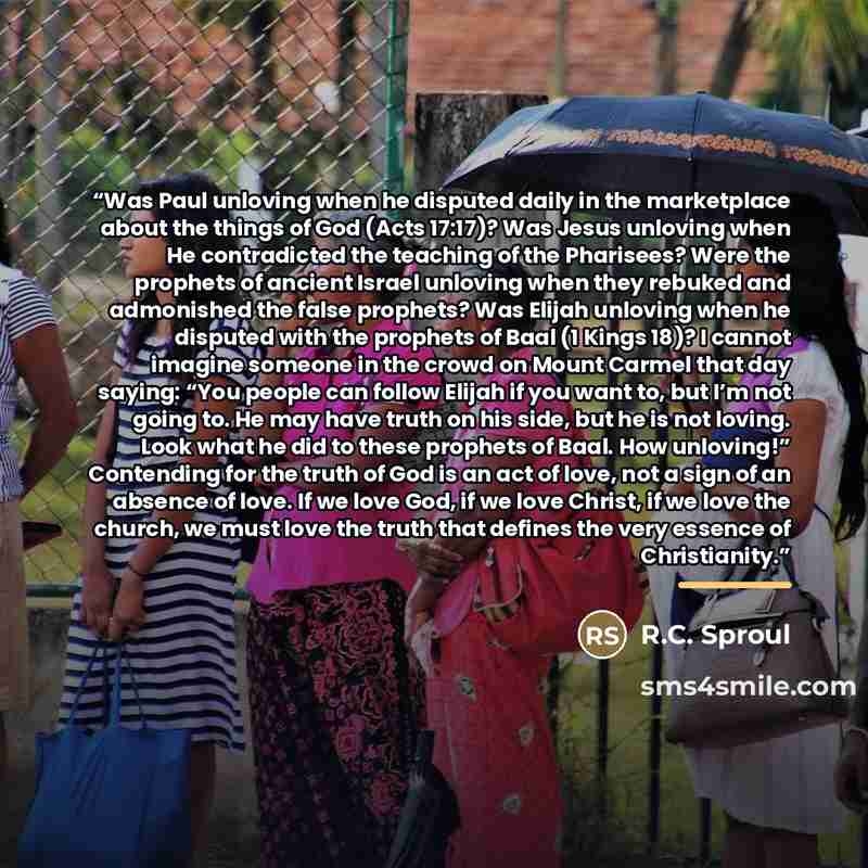 “Was Paul unloving when he disputed daily in the marketplace about the things of God (Acts 17:17)? Was Jesus unloving when He contradicted the teaching of the Pharisees? Were the prophets of ancient Israel unloving when they rebuked and admonished the false prophets? Was Elijah unloving when he…” quote by R.C. Sproul