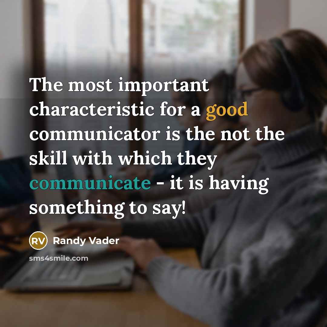 “The most important characteristic for a good communicator is the not the skill with which they communicate - it is having something to say!” quote by Randy Vader