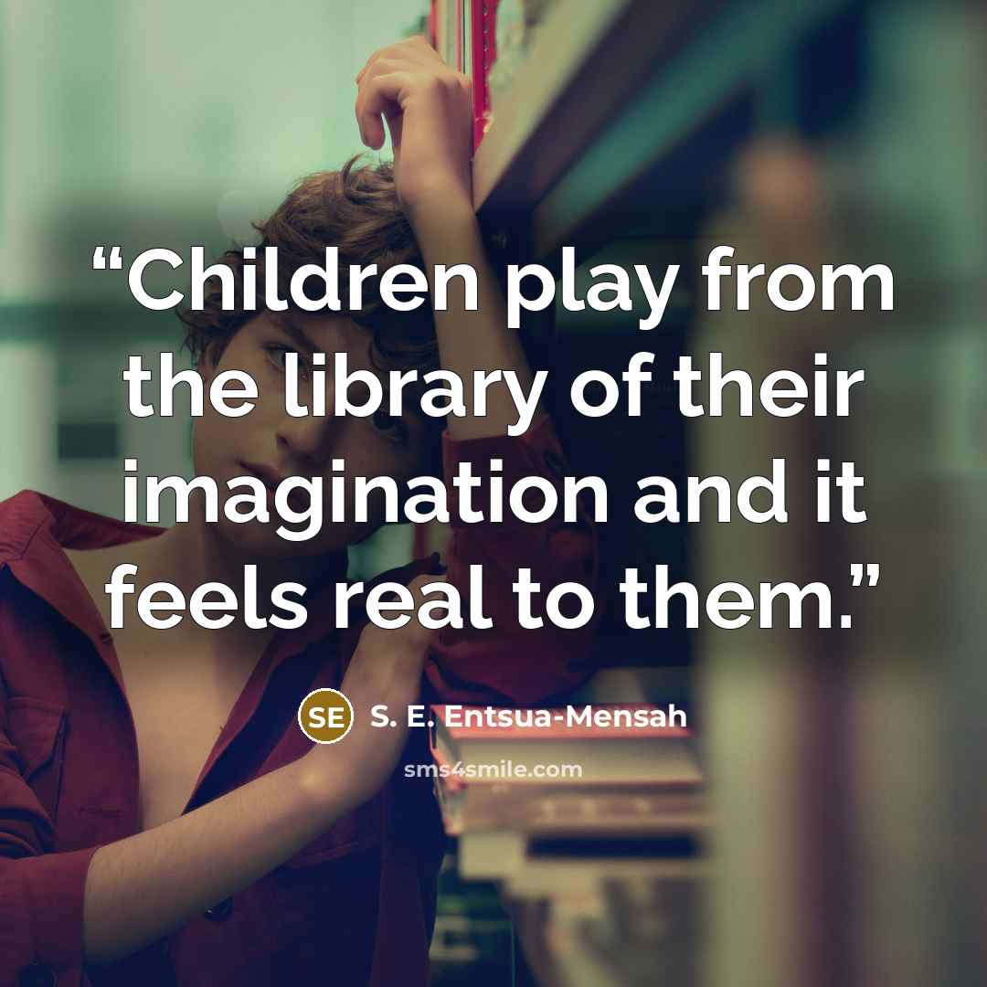 “Children play from the library of their imagination and it feels real to them.” quote by S. E. Entsua-Mensah
