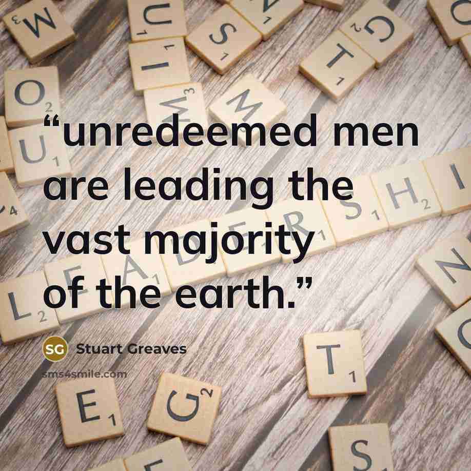 “unredeemed men are leading the vast majority of the earth.” quote by Stuart Greaves