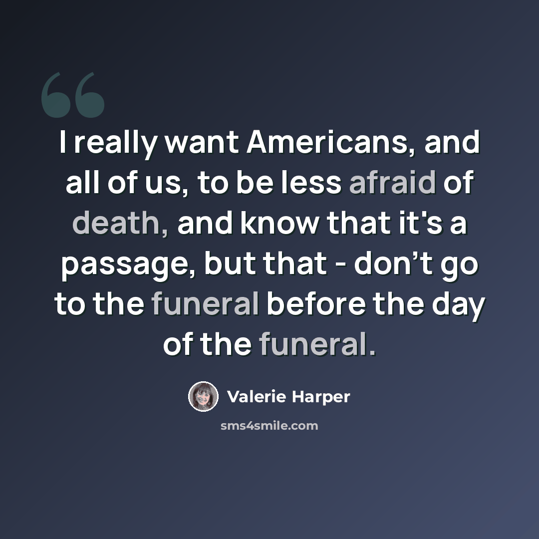 “I really want Americans, and all of us, to be less afraid of death, and know that it's a passage, but that - don't go to the funeral before the day of the funeral.” quote by Valerie Harper