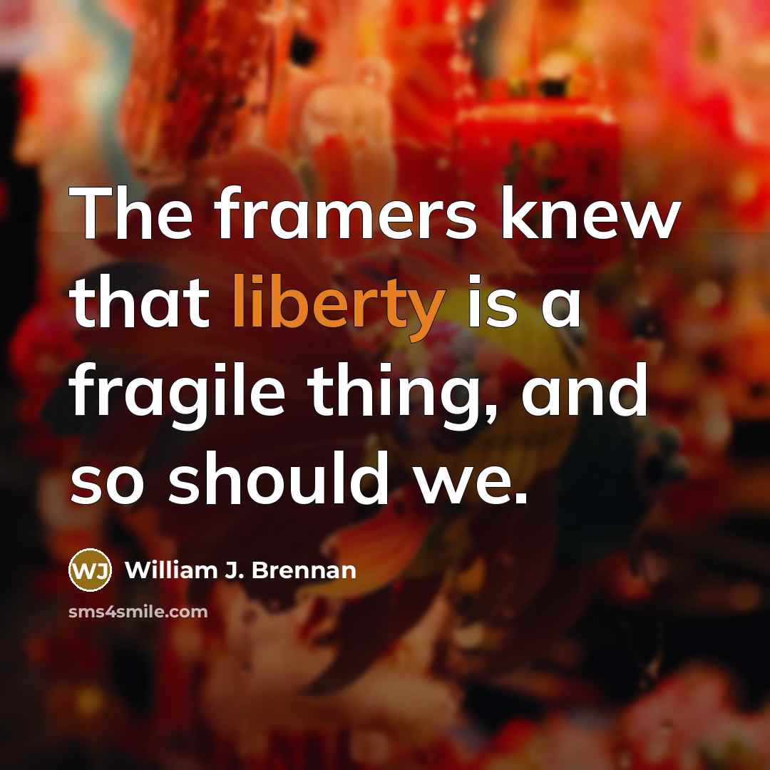 “The framers knew that liberty is a fragile thing, and so should we.” quote by William J. Brennan