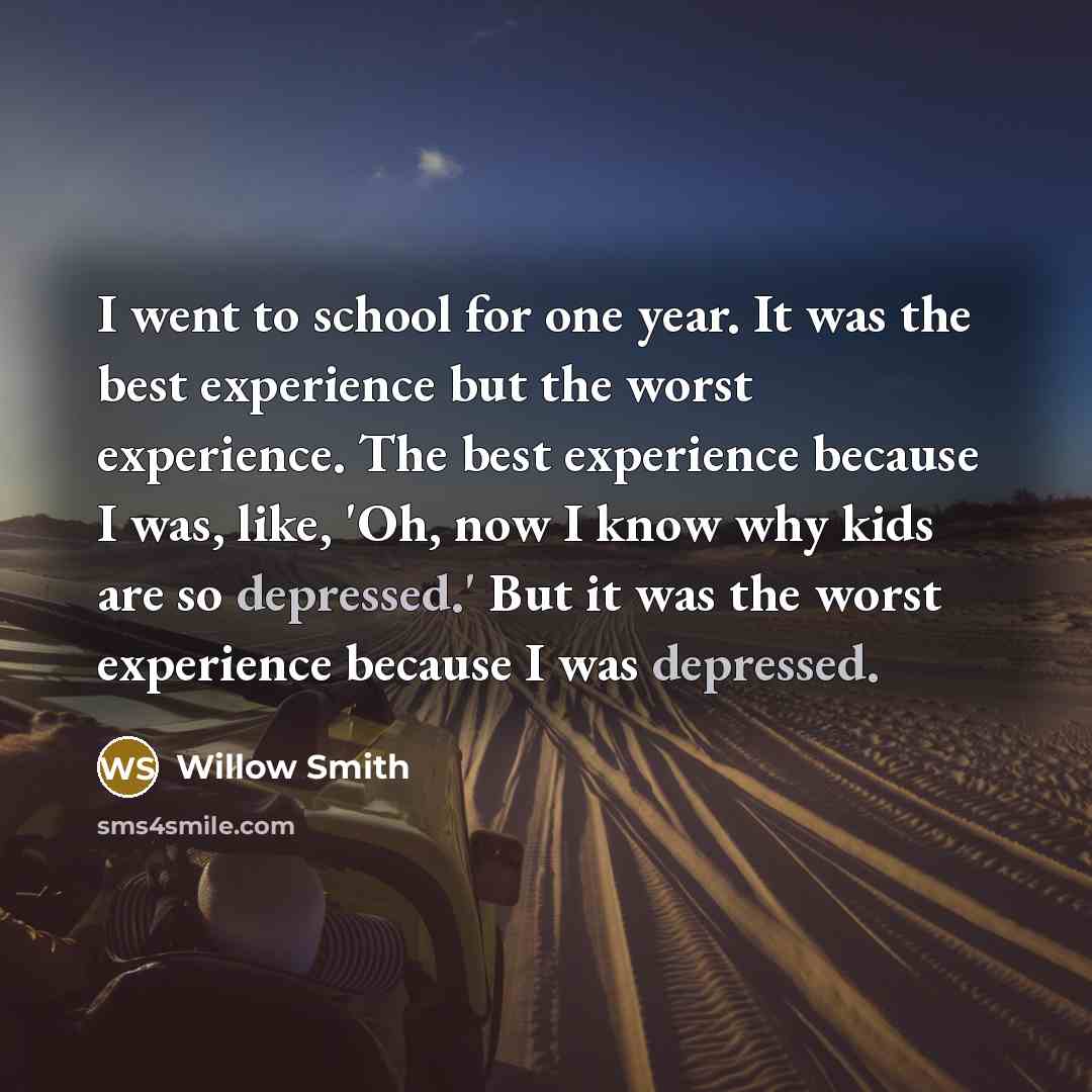 “I went to school for one year. It was the best experience but the worst experience. The best experience because I was, like, 'Oh, now I know why kids are so depressed.' But it was the worst experience because I was depressed.” quote by Willow Smith