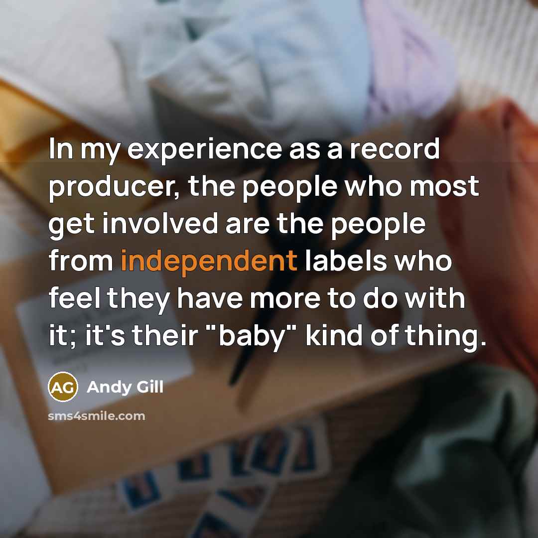 “In my experience as a record producer, the people who most get involved are the people from independent labels who feel they have more to do with it; it's their "baby" kind of thing.” quote by Andy Gill