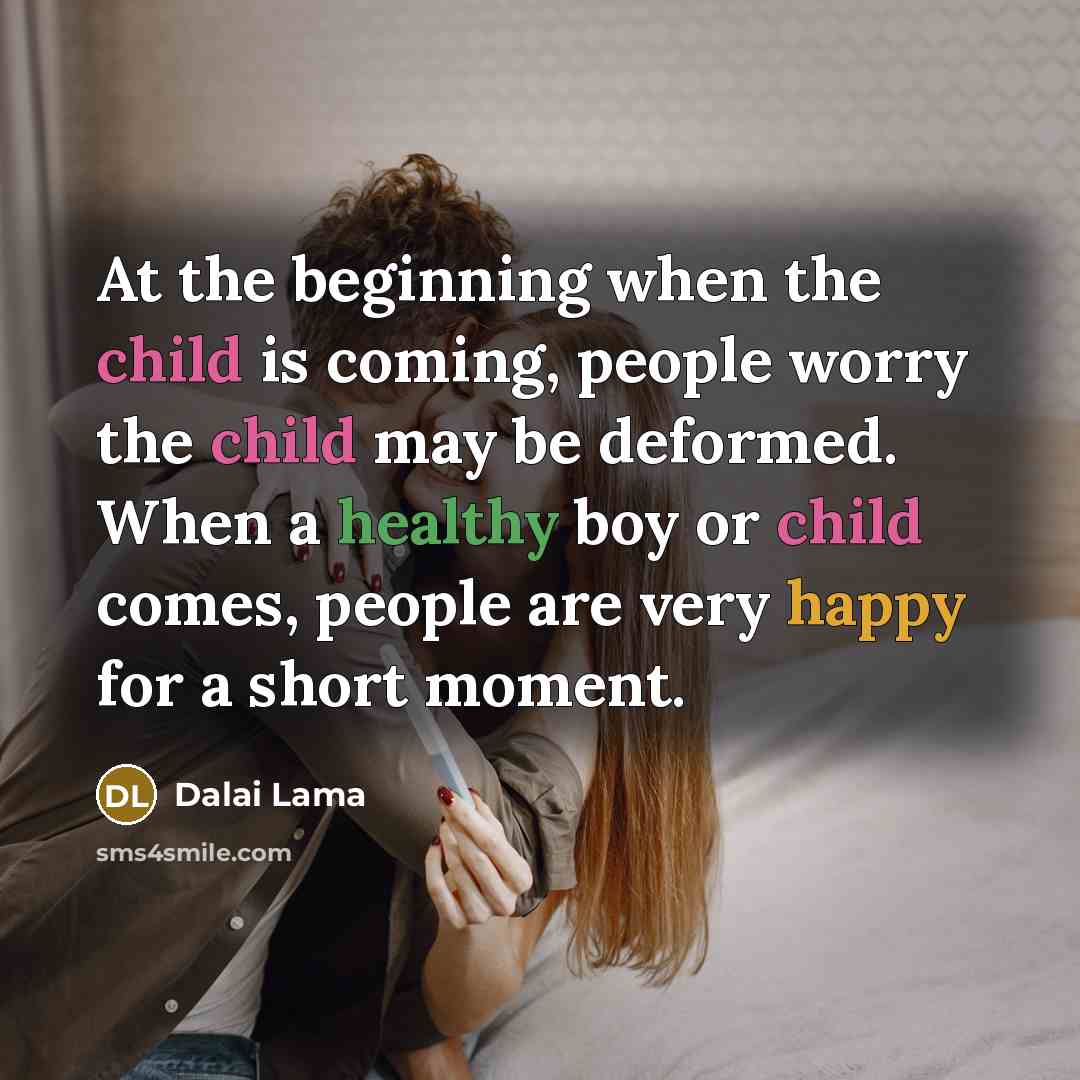 “At the beginning when the child is coming, people worry the child may be deformed. When a healthy boy or child comes, people are very happy for a short moment.” quote by Dalai Lama
