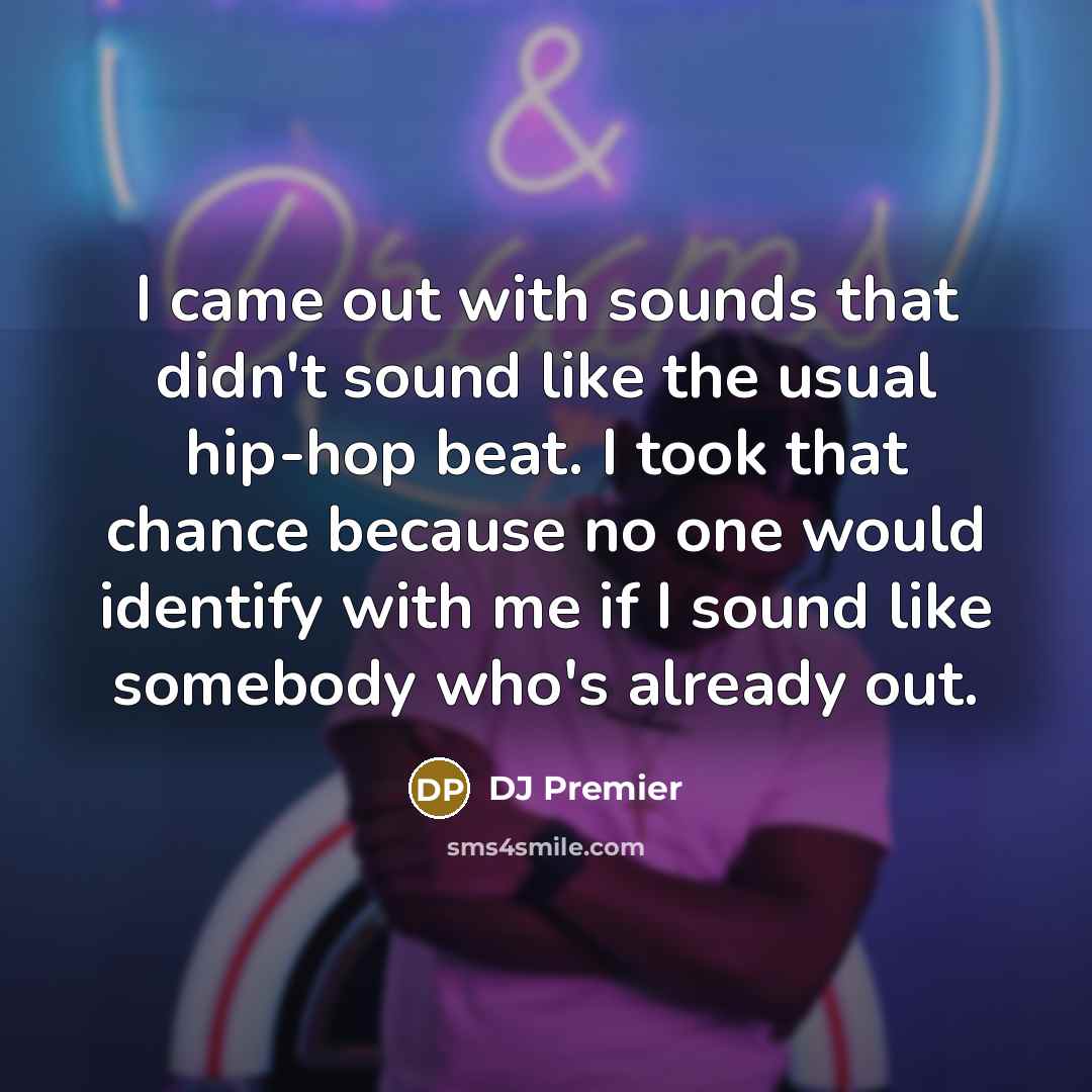 “I came out with sounds that didn't sound like the usual hip-hop beat. I took that chance because no one would identify with me if I sound like somebody who's already out.” quote by DJ Premier