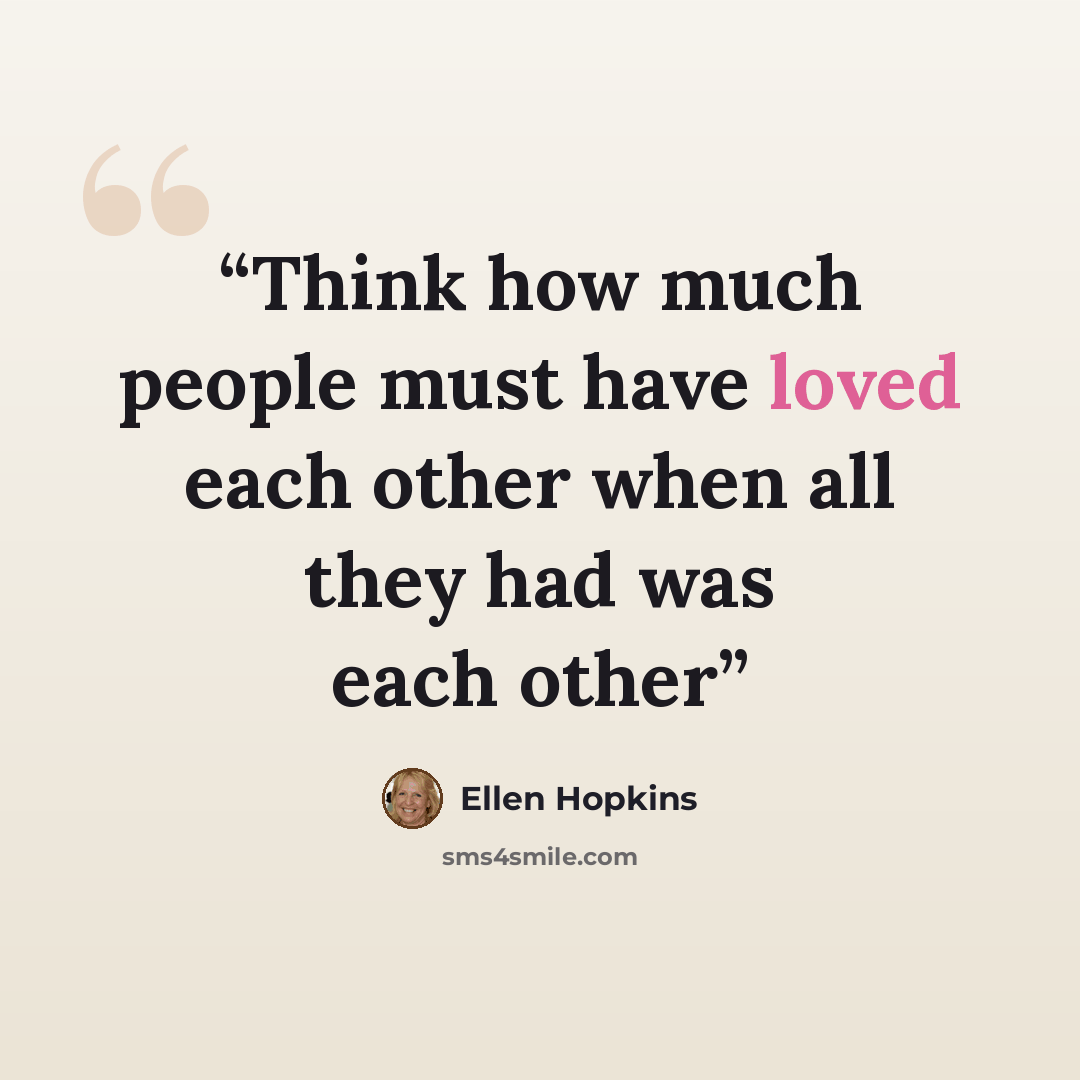 “Think how much people must have loved each other when all they had was each other” quote by Ellen Hopkins