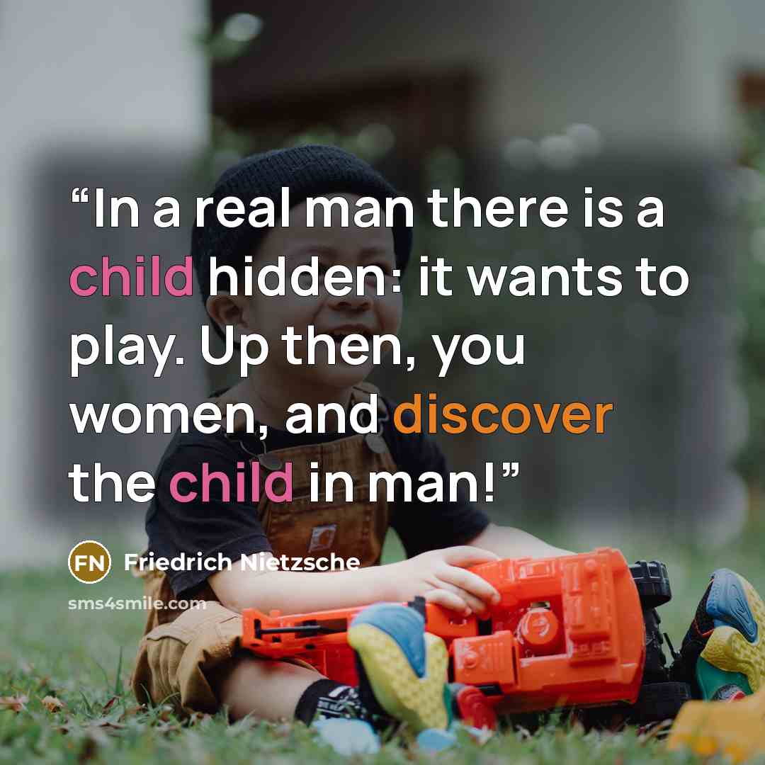 “In a real man there is a child hidden: it wants to play. Up then, you women, and discover the child in man!” quote by Friedrich Nietzsche