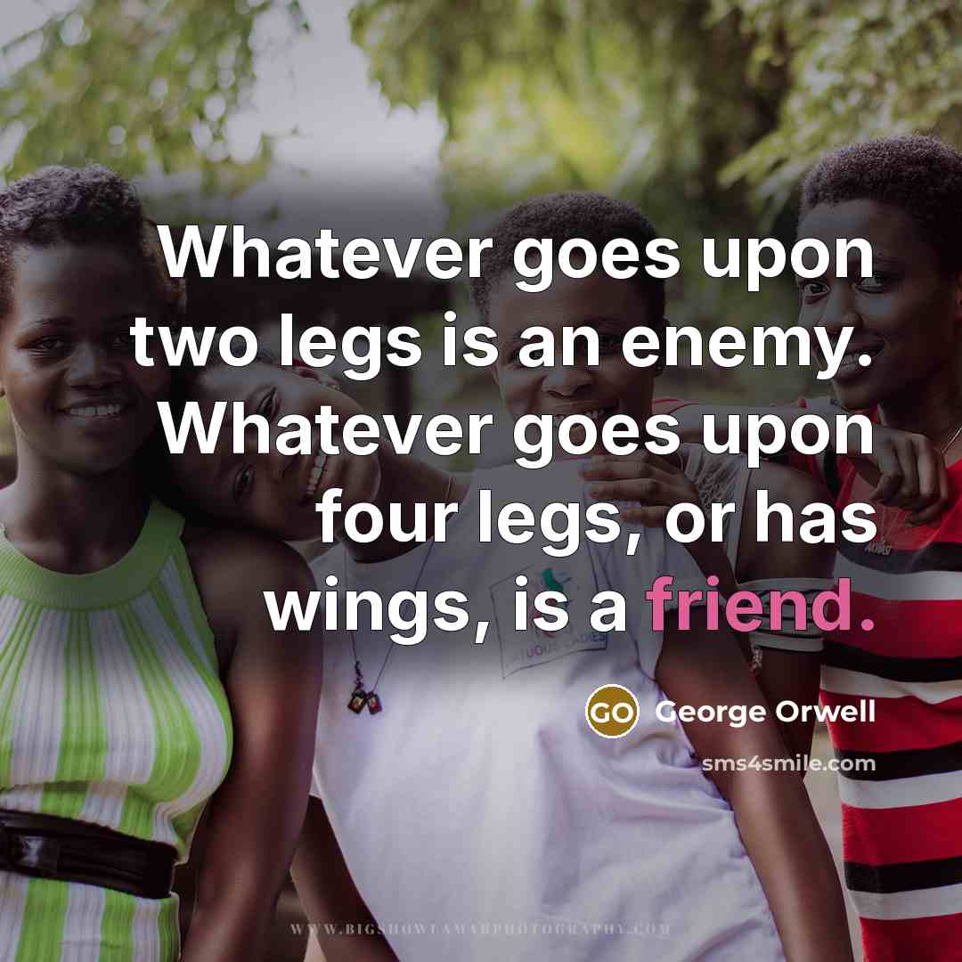 “Whatever goes upon two legs is an enemy. Whatever goes upon four legs, or has wings, is a friend.” quote by George Orwell
