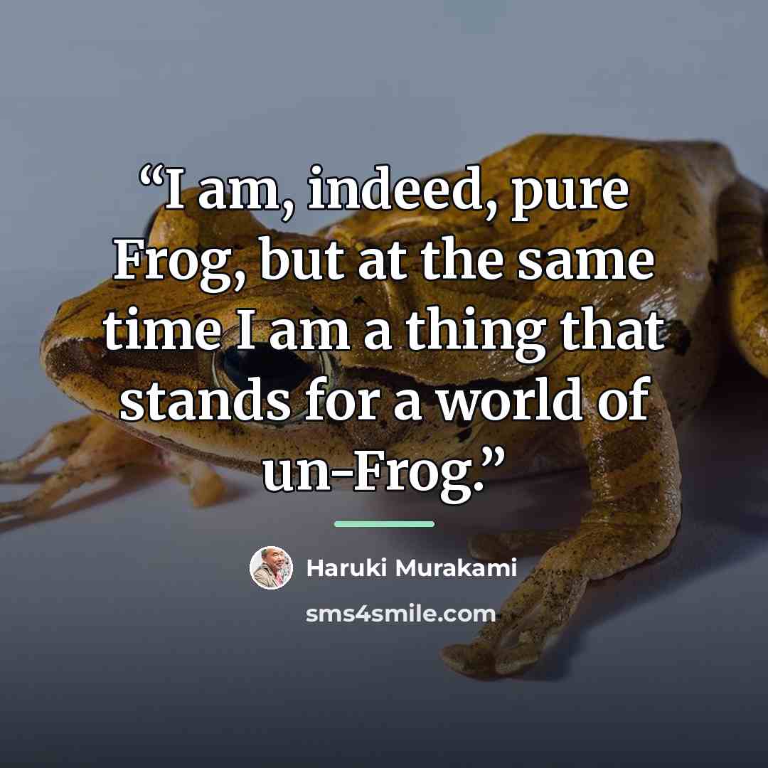 “I am, indeed, pure Frog, but at the same time I am a thing that stands for a world of un-Frog.” quote by Haruki Murakami