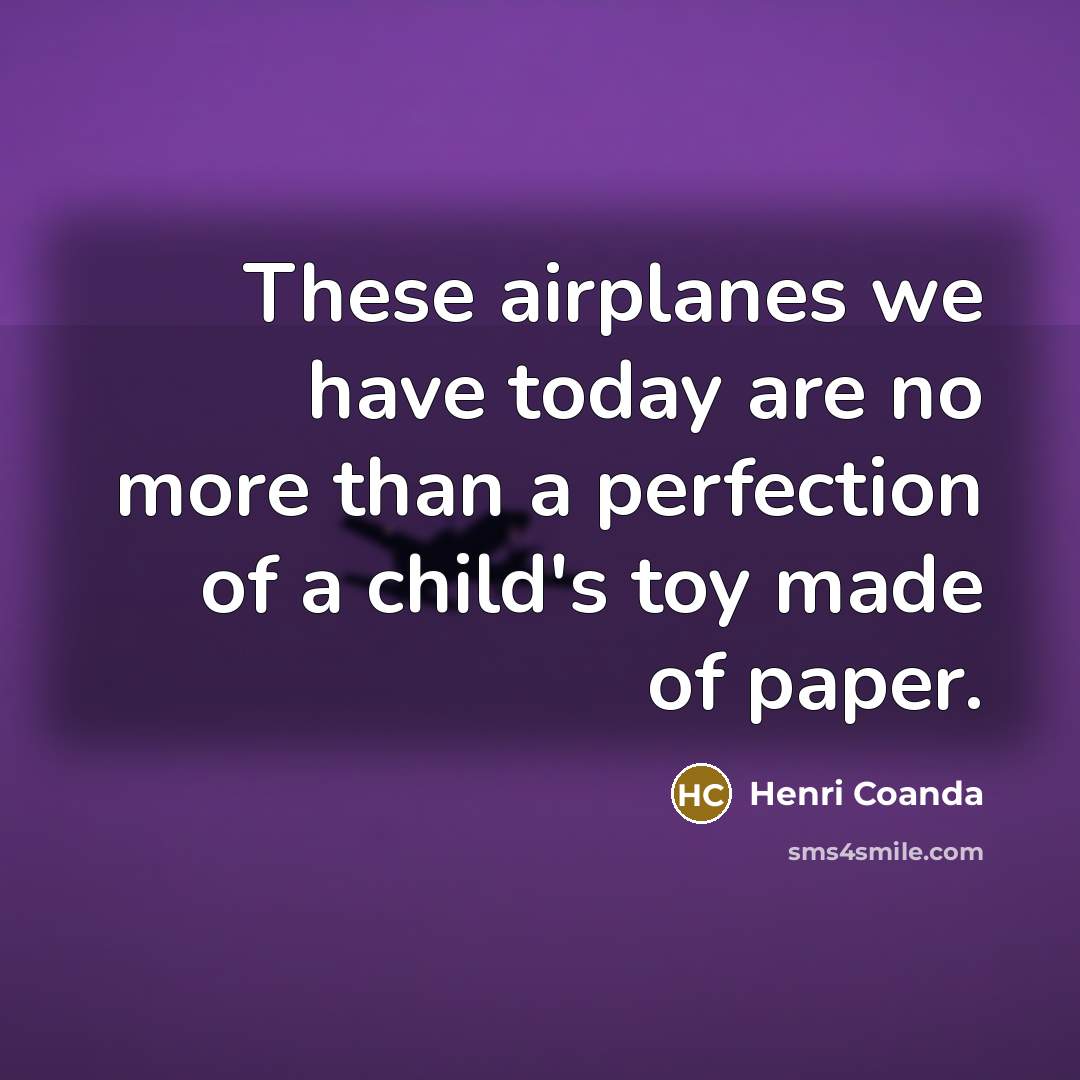 “These airplanes we have today are no more than a perfection of a child's toy made of paper.” quote by Henri Coanda