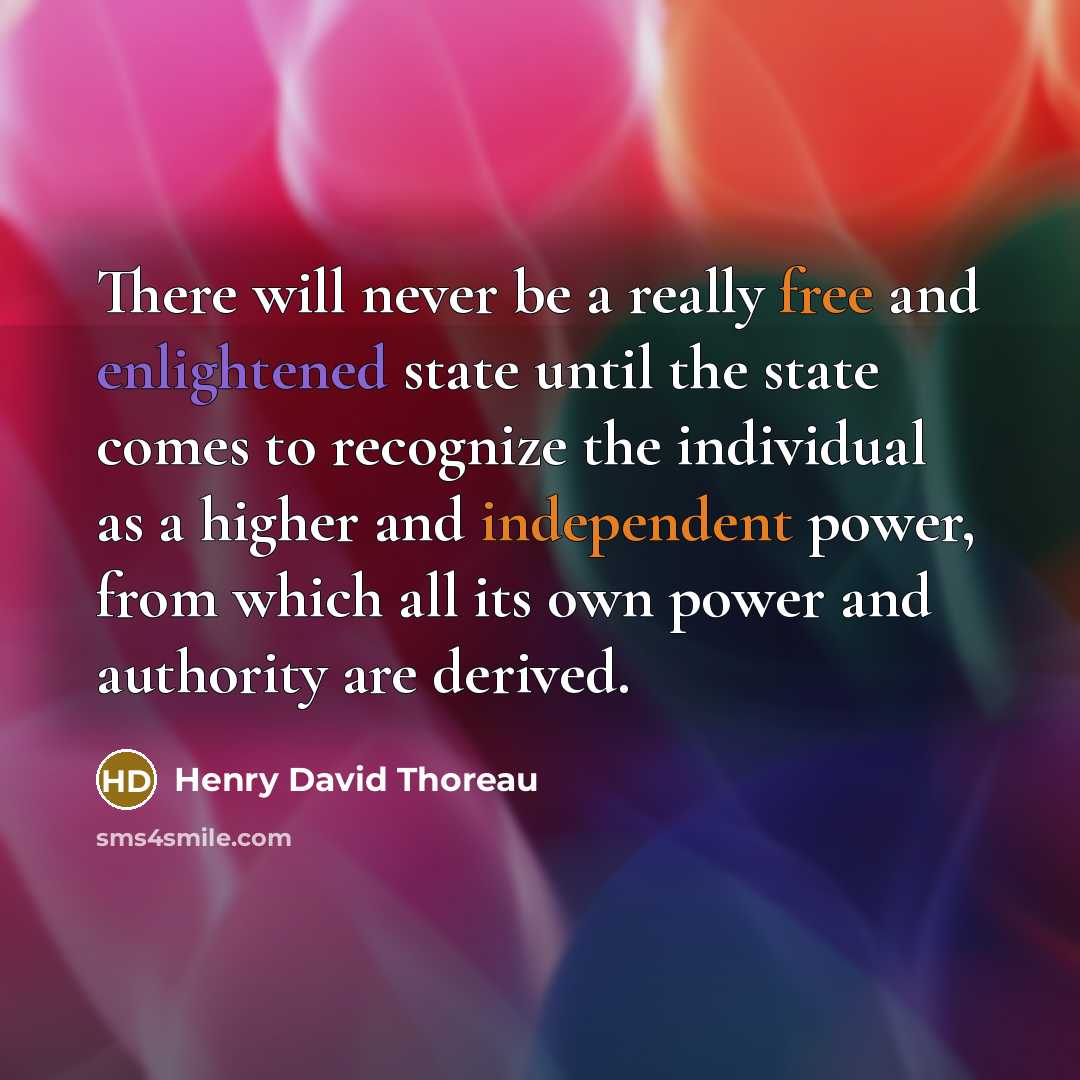 “There will never be a really free and enlightened state until the state comes to recognize the individual as a higher and independent power, from which all its own power and authority are derived.” quote by Henry David Thoreau