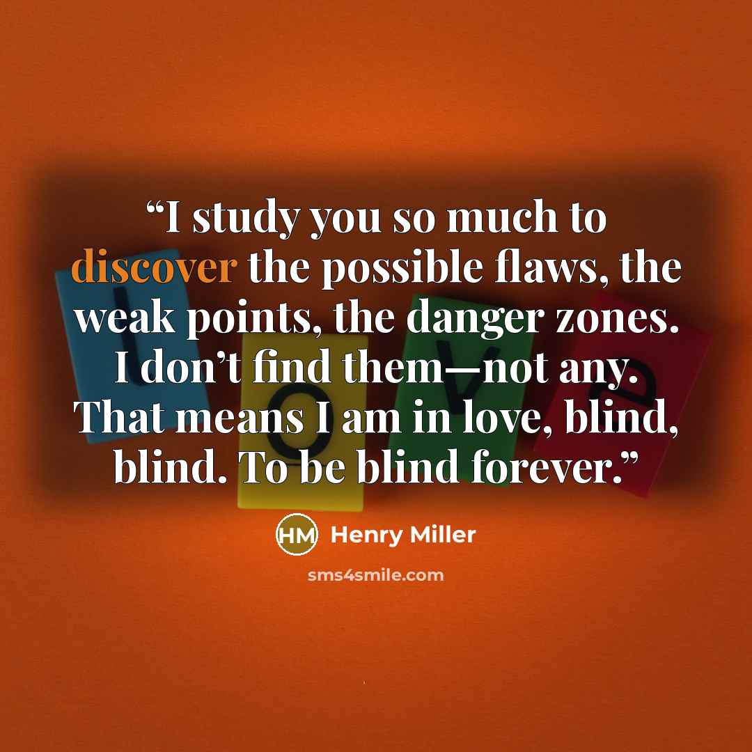 “I study you so much to discover the possible flaws, the weak points, the danger zones. I don’t find them—not any. That means I am in love, blind, blind. To be blind forever.” quote by Henry Miller