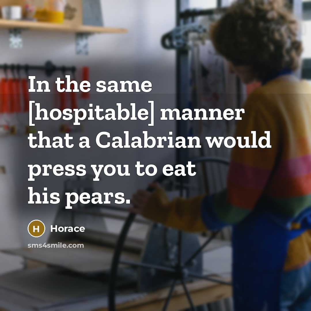 “In the same [hospitable] manner that a Calabrian would press you to eat his pears.” quote by Horace