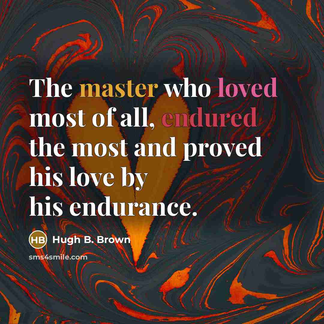 “The master who loved most of all, endured the most and proved his love by his endurance.” quote by Hugh B. Brown