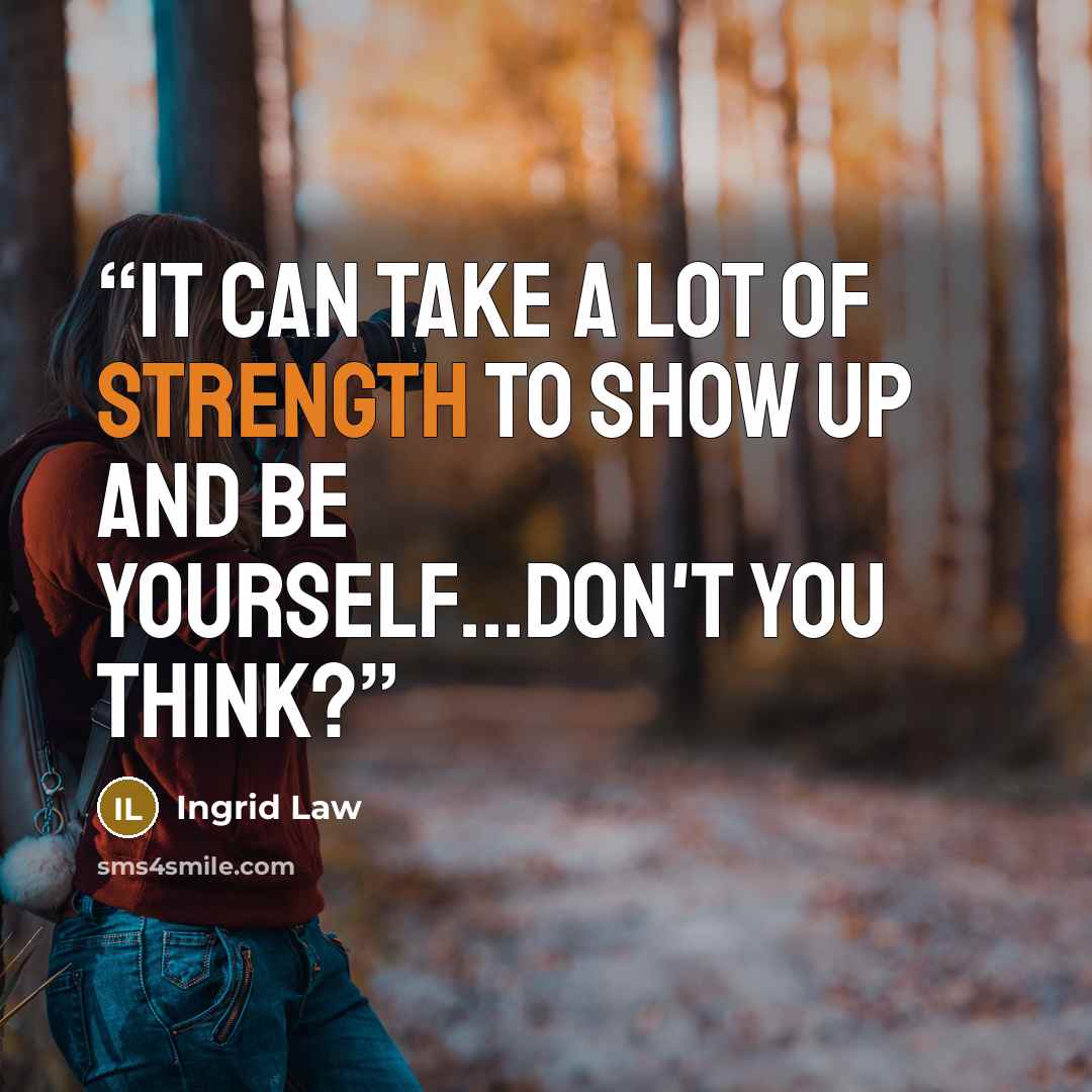 “It can take a lot of strength to show up and be yourself...don't you think?” quote by Ingrid Law