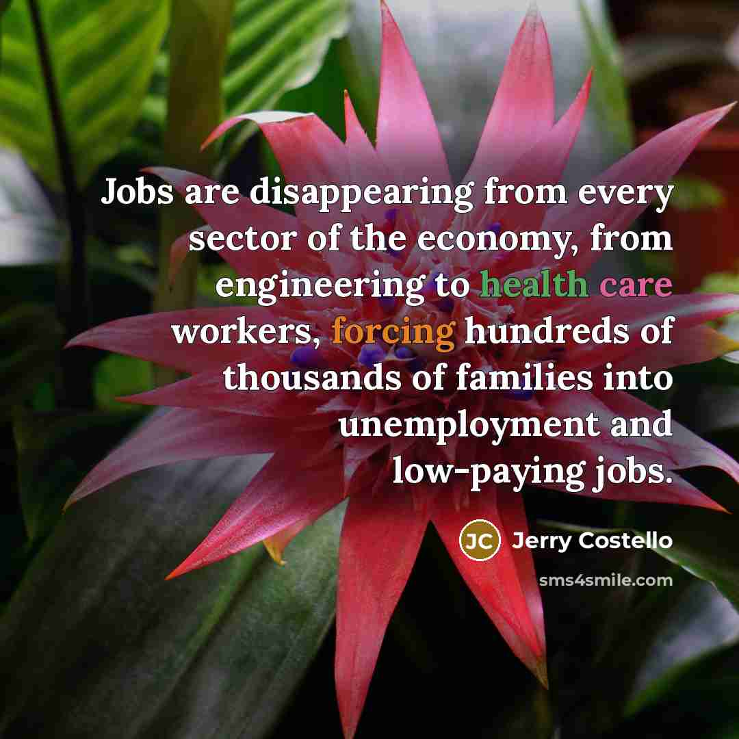 “Jobs are disappearing from every sector of the economy, from engineering to health care workers, forcing hundreds of thousands of families into unemployment and low-paying jobs.” quote by Jerry Costello