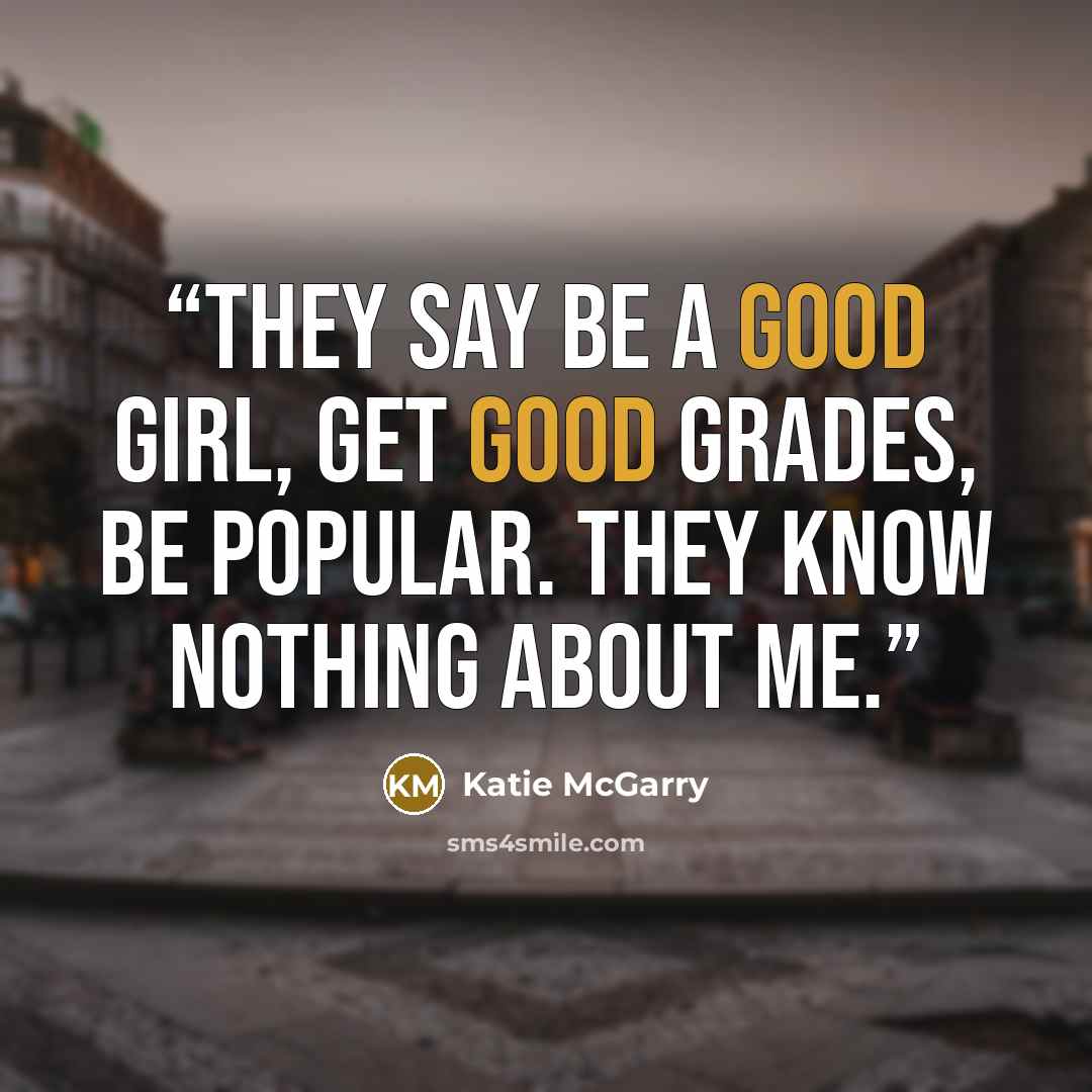 “They say be a good girl, get good grades, be popular. They know nothing about me.” quote by Katie McGarry