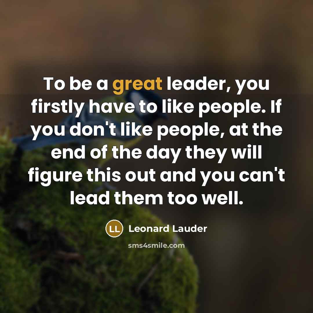 “To be a great leader, you firstly have to like people. If you don't like people, at the end of the day they will figure this out and you can't lead them too well.” quote by Leonard Lauder