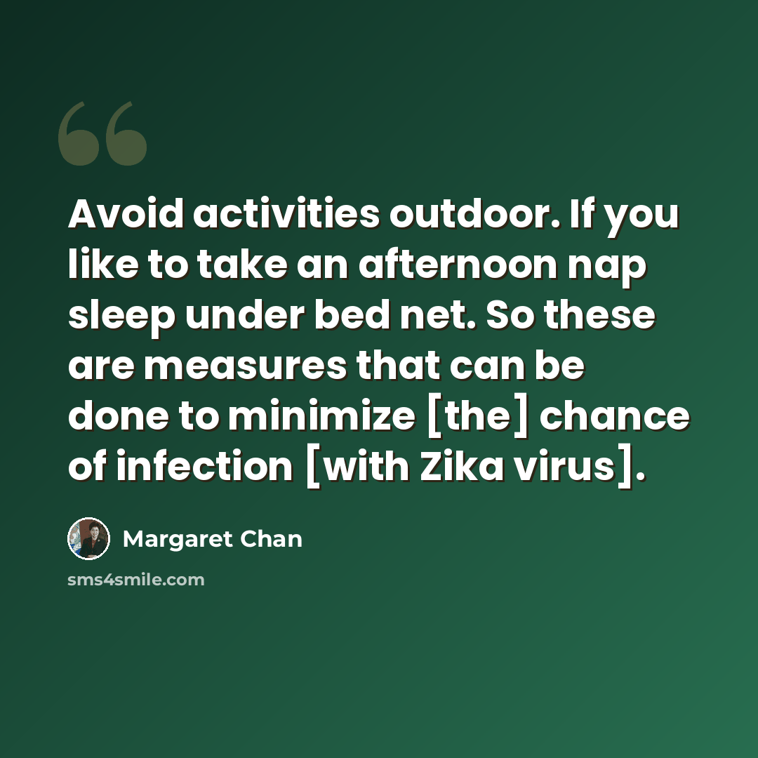 “Avoid activities outdoor. If you like to take an afternoon nap sleep under bed net. So these are measures that can be done to minimize [the] chance of infection [with Zika virus].” quote by Margaret Chan