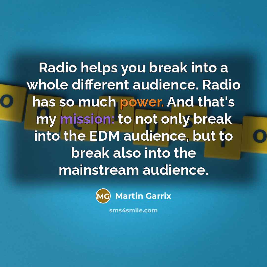 “Radio helps you break into a whole different audience. Radio has so much power. And that's my mission: to not only break into the EDM audience, but to break also into the mainstream audience.” quote by Martin Garrix