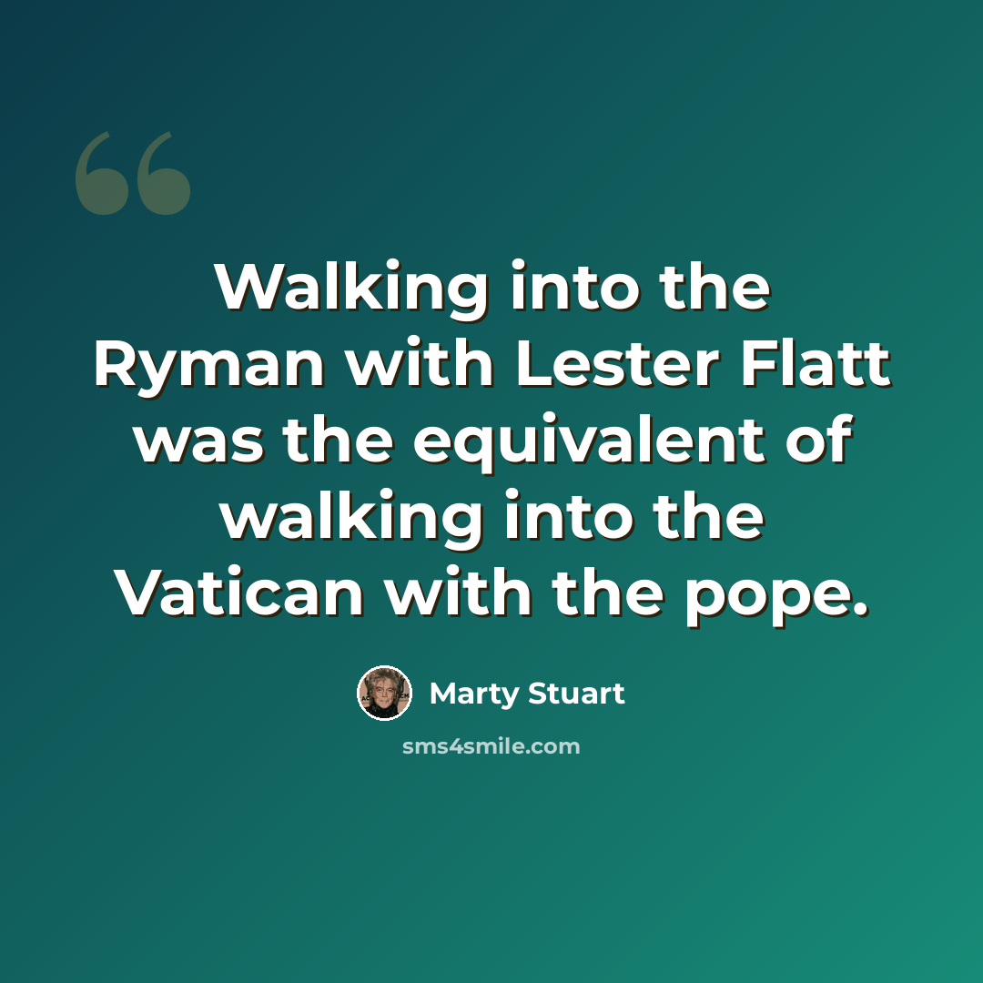 “Walking into the Ryman with Lester Flatt was the equivalent of walking into the Vatican with the pope.” quote by Marty Stuart