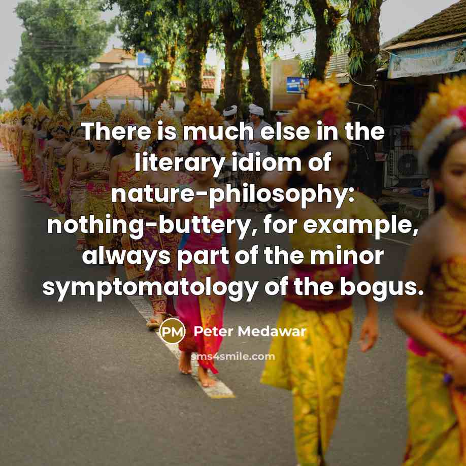 “There is much else in the literary idiom of nature-philosophy: nothing-buttery, for example, always part of the minor symptomatology of the bogus.” quote by Peter Medawar