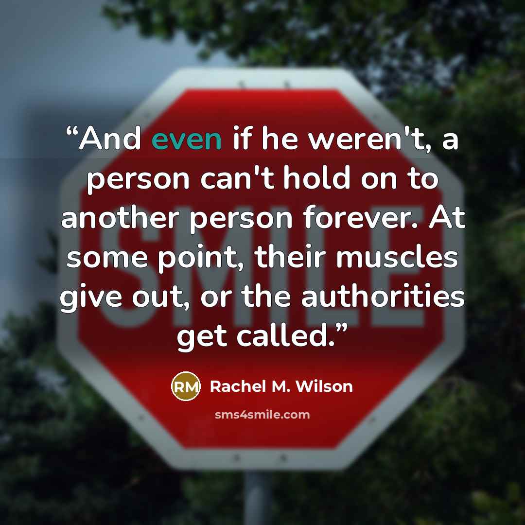 “And even if he weren't, a person can't hold on to another person forever. At some point, their muscles give out, or the authorities get called.” quote by Rachel M. Wilson