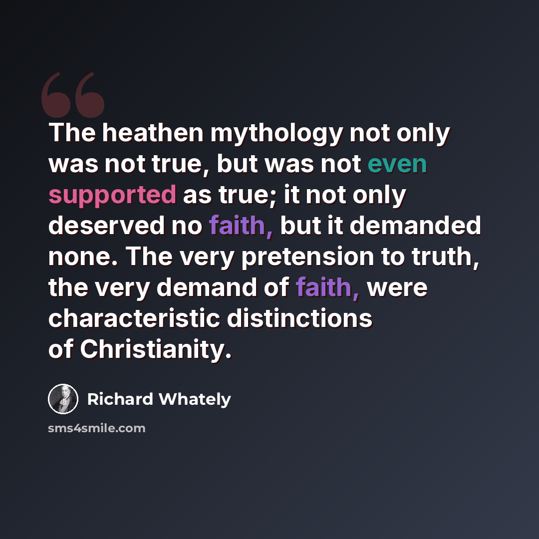 “The heathen mythology not only was not true, but was not even supported as true; it not only deserved no faith, but it demanded none. The very pretension to truth, the very demand of faith, were characteristic distinctions of Christianity.” quote by Richard Whately