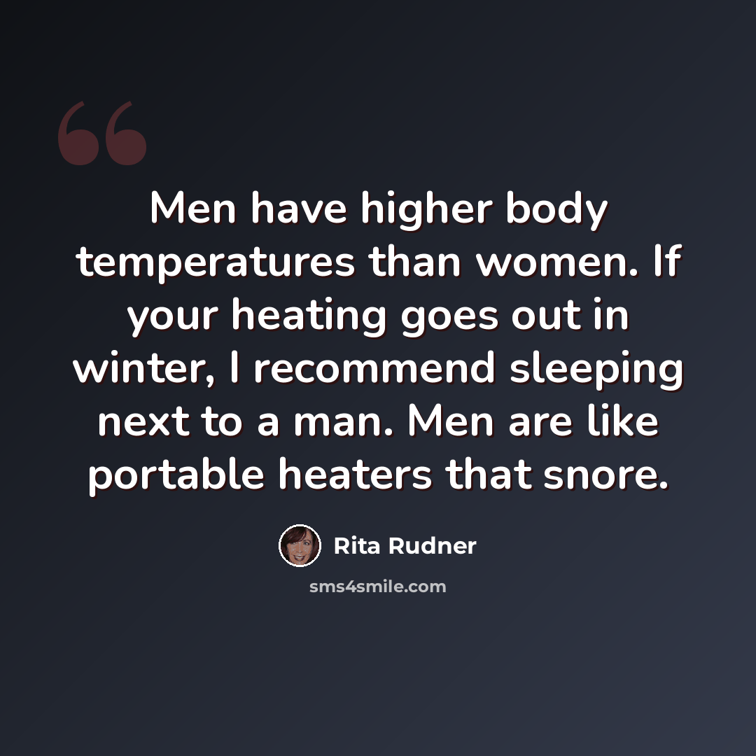 “Men have higher body temperatures than women. If your heating goes out in winter, I recommend sleeping next to a man. Men are like portable heaters that snore.” quote by Rita Rudner