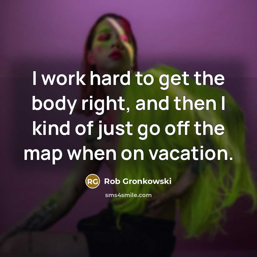 “I work hard to get the body right, and then I kind of just go off the map when on vacation.” quote by Rob Gronkowski