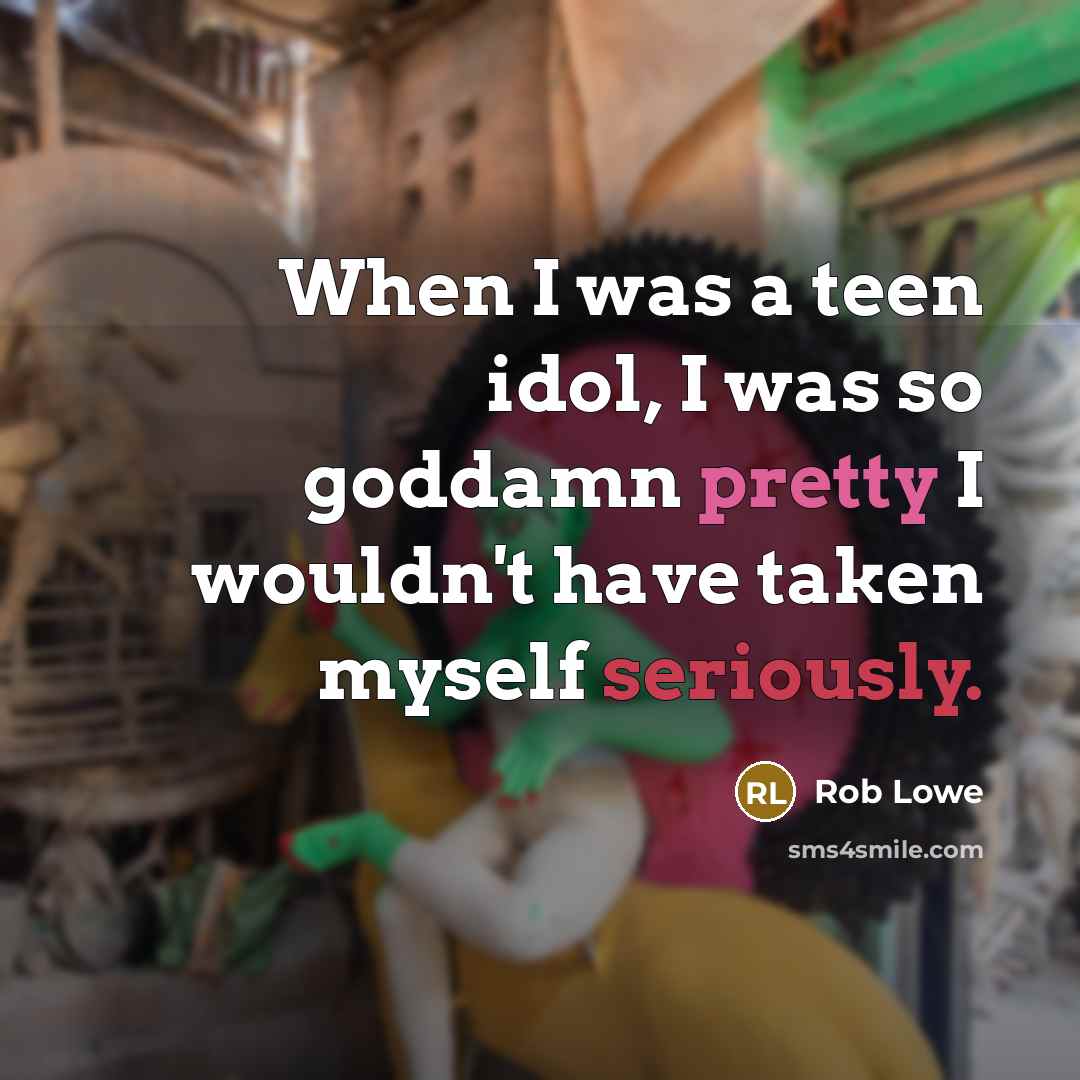 “When I was a teen idol, I was so goddamn pretty I wouldn't have taken myself seriously.” quote by Rob Lowe